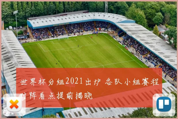 世界杯分组2021出炉 各队小组赛程对阵看点提前揭晓