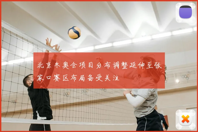 北京冬奥会项目分布调整延伸至张家口赛区布局备受关注