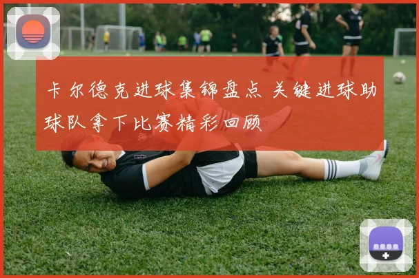卡尔德克进球集锦盘点 关键进球助球队拿下比赛精彩回顾