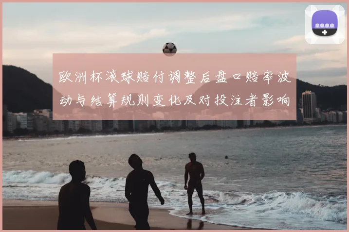 欧洲杯滚球赔付调整后盘口赔率波动与结算规则变化及对投注者影响解析