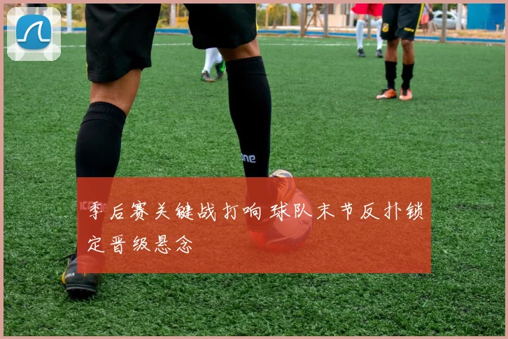 季后赛关键战打响 球队末节反扑锁定晋级悬念