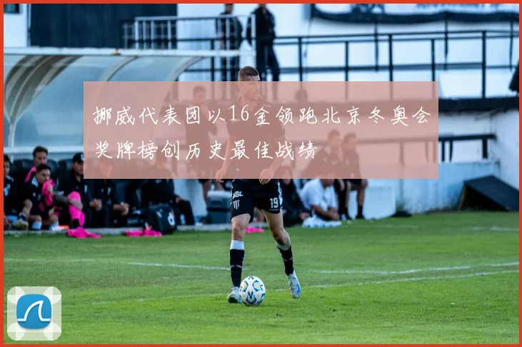 挪威代表团以16金领跑北京冬奥会奖牌榜创历史最佳战绩