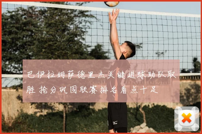 巴伊拉姆萨德里杰关键进球助队取胜 抢分巩固联赛排名看点十足