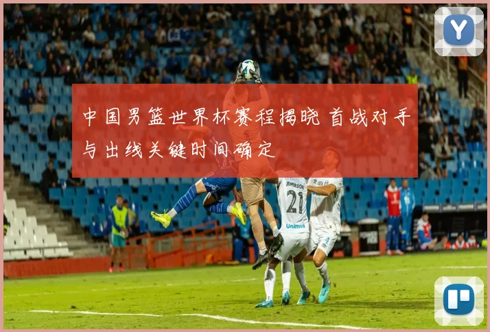 中国男篮世界杯赛程揭晓 首战对手与出线关键时间确定