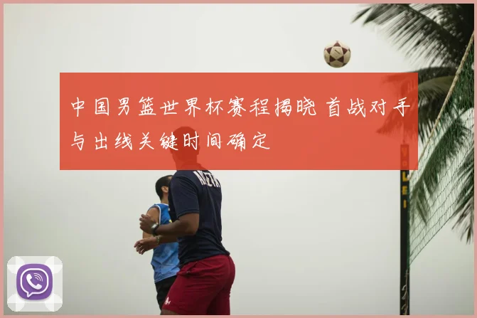 中国男篮世界杯赛程揭晓 首战对手与出线关键时间确定
