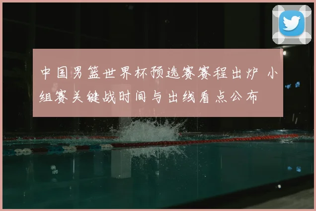 中国男篮世界杯预选赛赛程出炉 小组赛关键战时间与出线看点公布