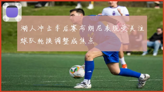 湖人冲击季后赛布朗尼表现受关注球队轮换调整成焦点