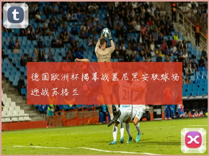 德国欧洲杯揭幕战慕尼黑安联球场迎战苏格兰