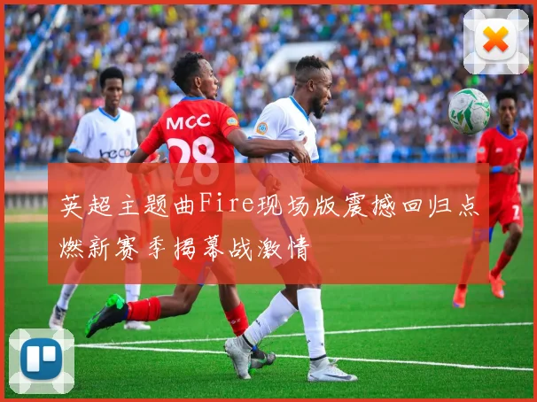 英超主题曲Fire现场版震撼回归点燃新赛季揭幕战激情