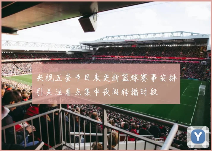 央视五套节目表更新篮球赛事安排引关注看点集中夜间转播时段