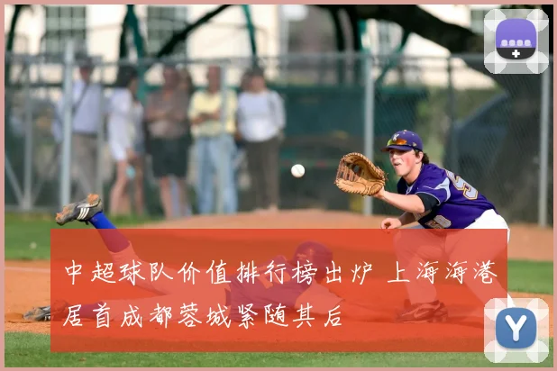 中超球队价值排行榜出炉 上海海港居首成都蓉城紧随其后