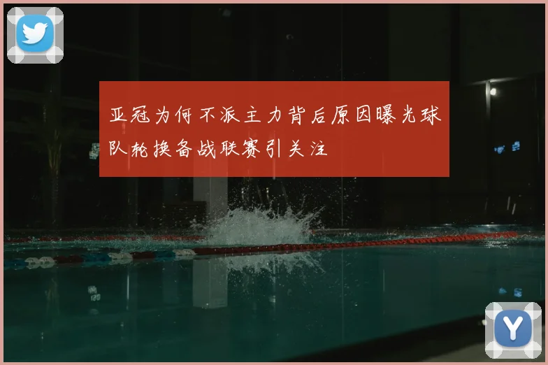 亚冠为何不派主力背后原因曝光球队轮换备战联赛引关注