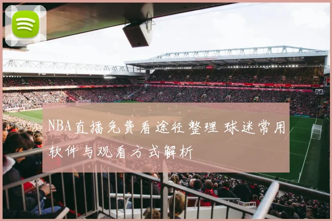 NBA直播免费看途径整理 球迷常用软件与观看方式解析