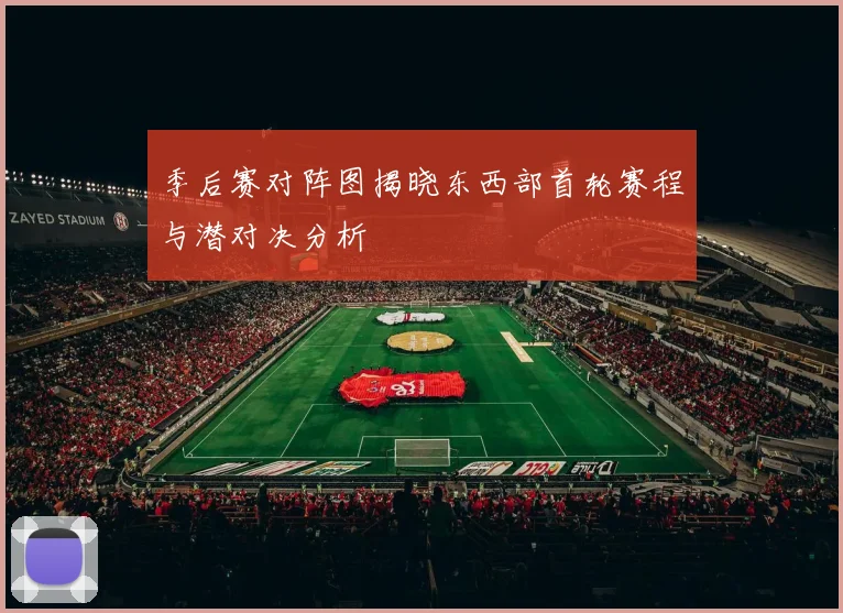 季后赛对阵图揭晓东西部首轮赛程与潜对决分析