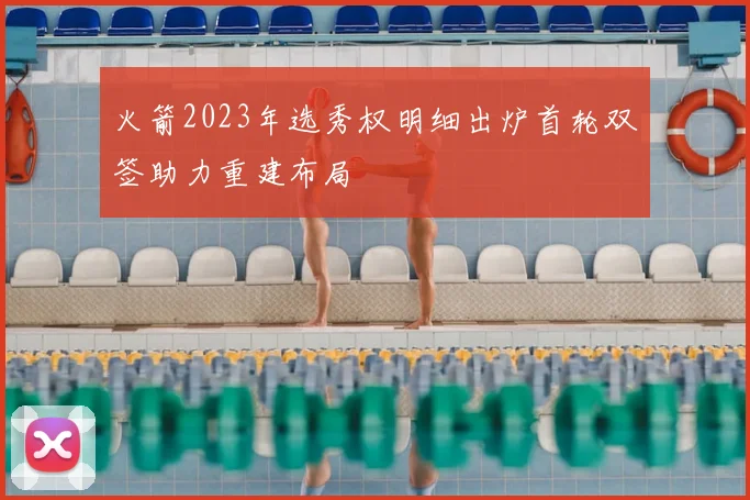 火箭2023年选秀权明细出炉首轮双签助力重建布局
