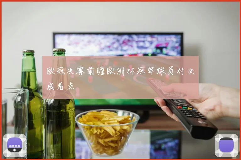 欧冠决赛前瞻欧洲杯冠军球员对决成看点