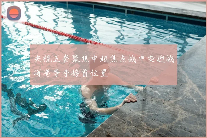 央视五套聚焦中超焦点战申花迎战海港争夺榜首位置