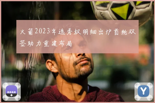 火箭2023年选秀权明细出炉首轮双签助力重建布局
