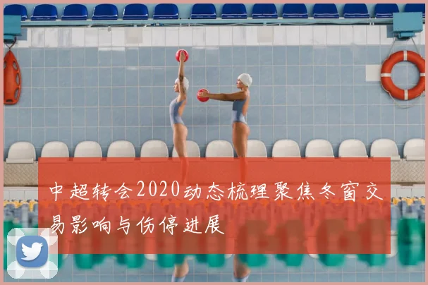 中超转会2020动态梳理聚焦冬窗交易影响与伤停进展