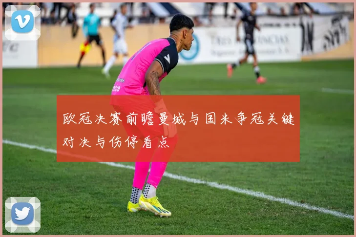 欧冠决赛前瞻曼城与国米争冠关键对决与伤停看点