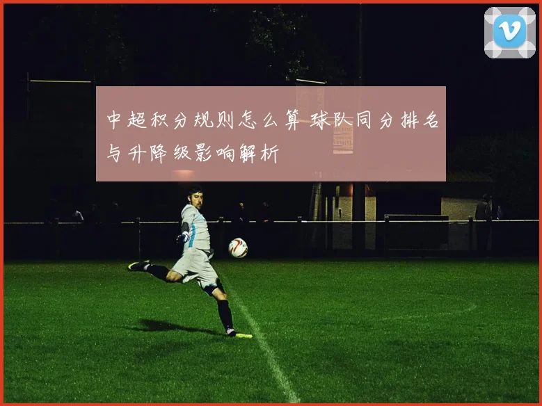 中超积分规则怎么算 球队同分排名与升降级影响解析