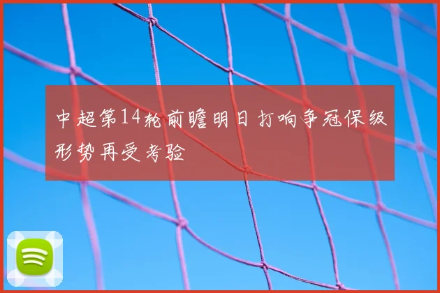 中超第14轮前瞻明日打响争冠保级形势再受考验