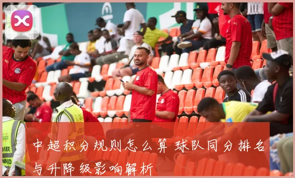 中超积分规则怎么算 球队同分排名与升降级影响解析
