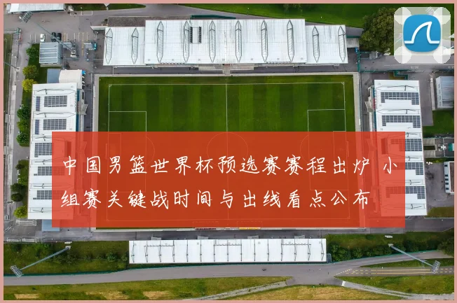 中国男篮世界杯预选赛赛程出炉 小组赛关键战时间与出线看点公布