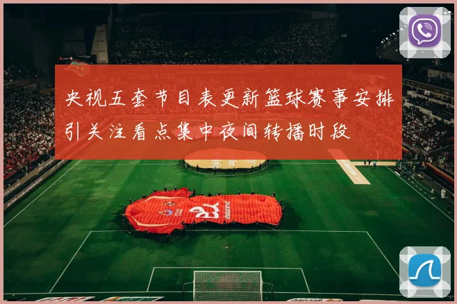 央视五套节目表更新篮球赛事安排引关注看点集中夜间转播时段