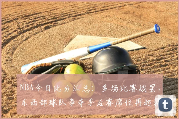 NBA今日比分汇总：多场比赛战罢，东西部球队争夺季后赛席位再起波澜