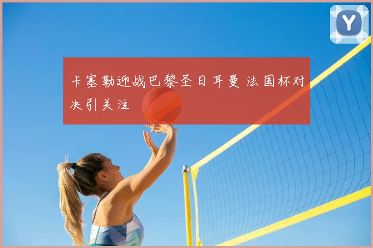 卡塞勒迎战巴黎圣日耳曼 法国杯对决引关注
