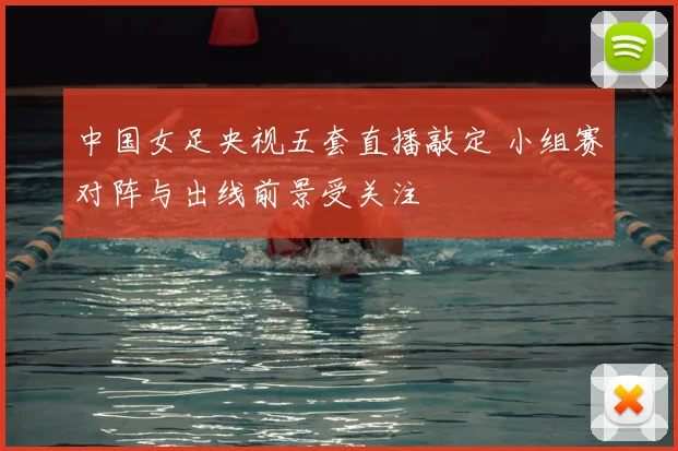 中国女足央视五套直播敲定 小组赛对阵与出线前景受关注