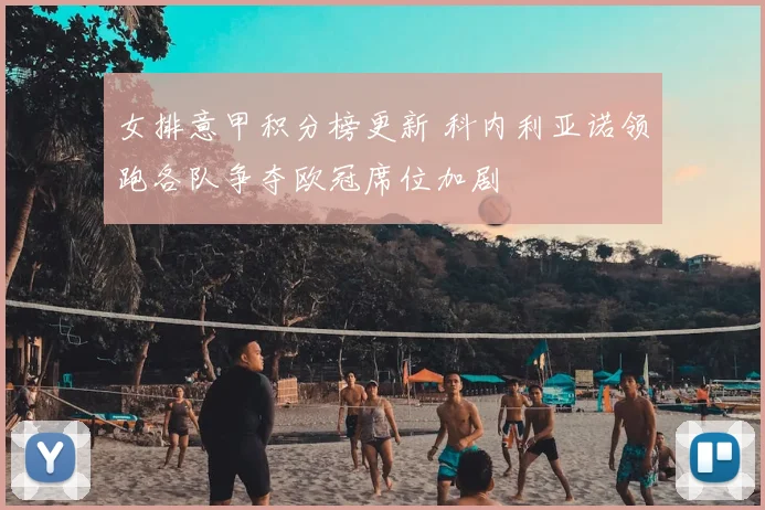 女排意甲积分榜更新 科内利亚诺领跑各队争夺欧冠席位加剧