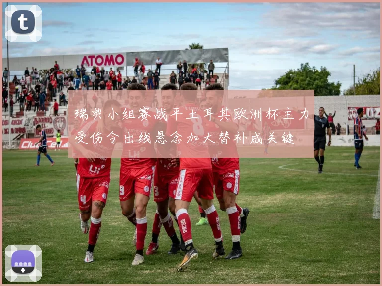 瑞典小组赛战平土耳其欧洲杯主力受伤令出线悬念加大替补成关键