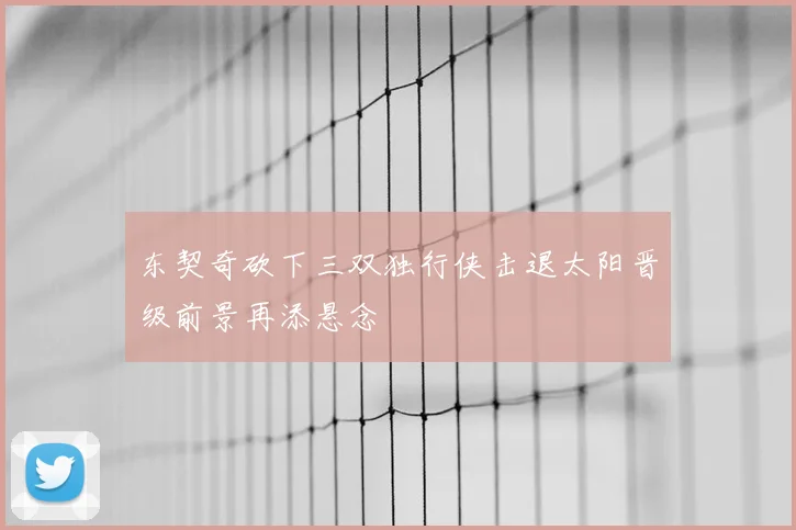 东契奇砍下三双独行侠击退太阳晋级前景再添悬念