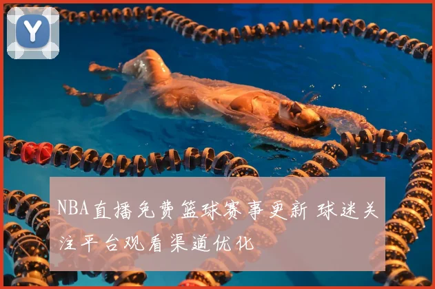 NBA直播免费篮球赛事更新 球迷关注平台观看渠道优化
