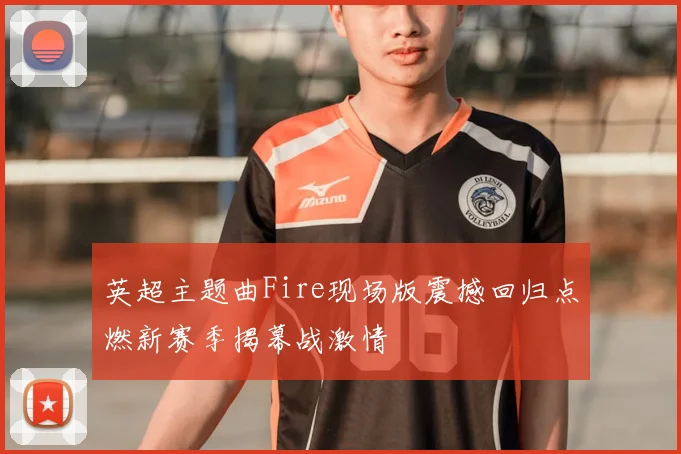 英超主题曲Fire现场版震撼回归点燃新赛季揭幕战激情