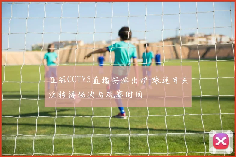 亚冠CCTV5直播安排出炉 球迷可关注转播场次与观赛时间