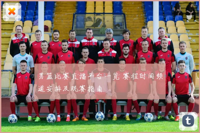 男篮比赛直播平台一览 赛程时间频道安排及观赛指南