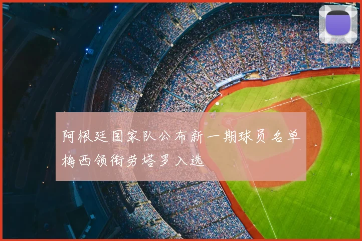 阿根廷国家队公布新一期球员名单梅西领衔劳塔罗入选