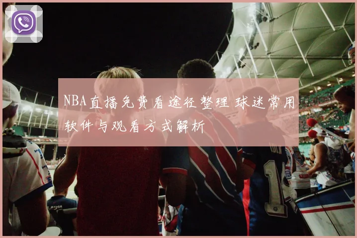 NBA直播免费看途径整理 球迷常用软件与观看方式解析