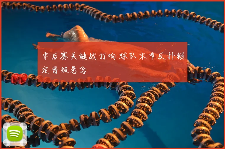 季后赛关键战打响 球队末节反扑锁定晋级悬念