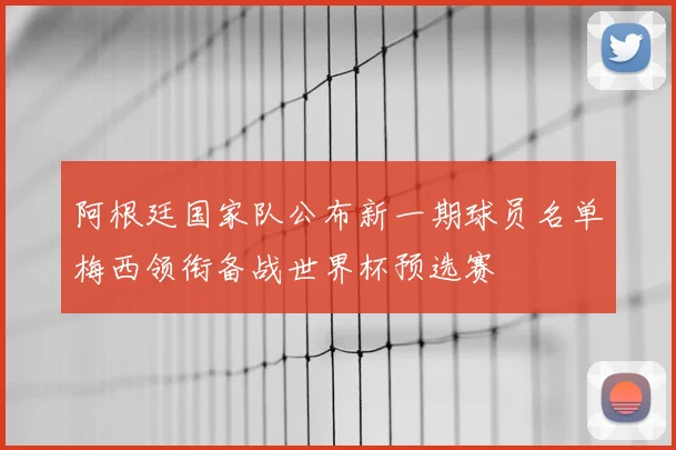 阿根廷国家队公布新一期球员名单梅西领衔备战世界杯预选赛