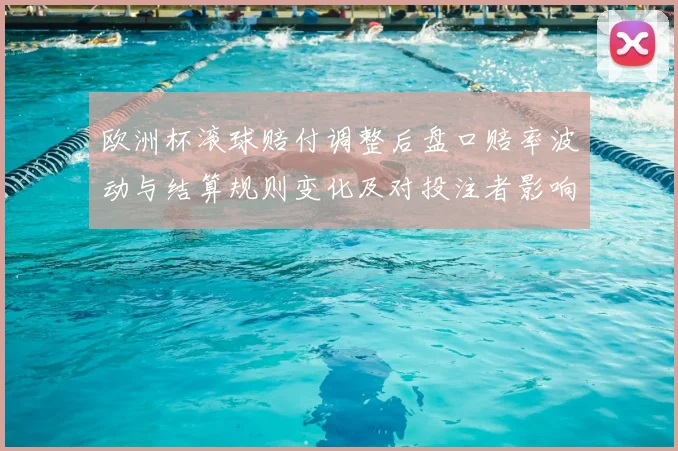 欧洲杯滚球赔付调整后盘口赔率波动与结算规则变化及对投注者影响解析