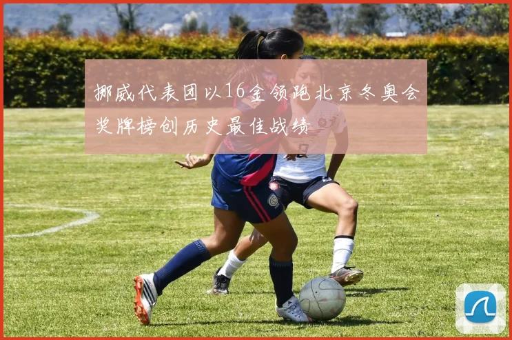 挪威代表团以16金领跑北京冬奥会奖牌榜创历史最佳战绩