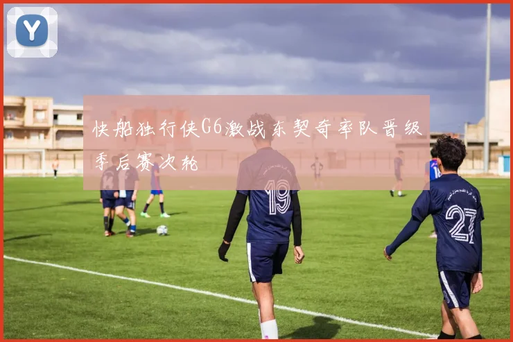 快船独行侠G6激战东契奇率队晋级季后赛次轮