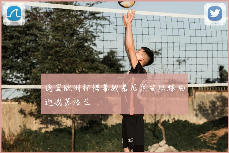 德国欧洲杯揭幕战慕尼黑安联球场迎战苏格兰