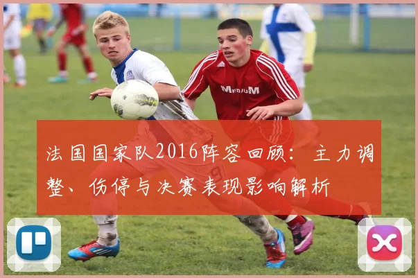 法国国家队2016阵容回顾:主力调整、伤停与决赛表现影响解析