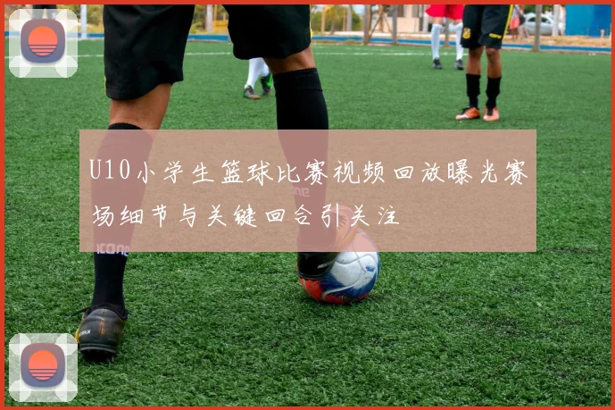 U10小学生篮球比赛视频回放曝光赛场细节与关键回合引关注