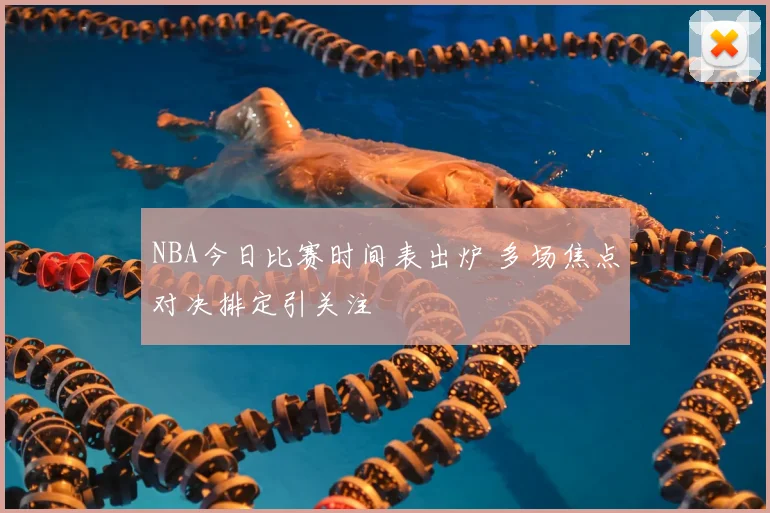 NBA今日比赛时间表出炉 多场焦点对决排定引关注